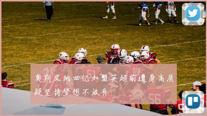 奥斯皮纳回忆加盟英超前遭身高质疑坚持梦想不放弃