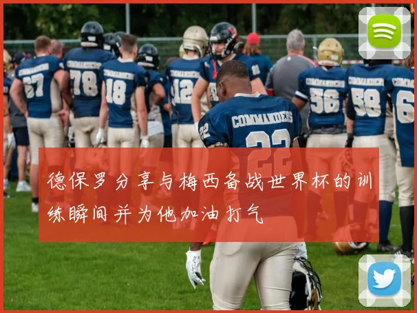 德保罗分享与梅西备战世界杯的训练瞬间并为他加油打气