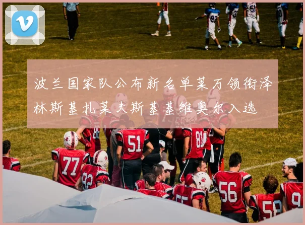 波兰国家队公布新名单莱万领衔泽林斯基扎莱夫斯基基维奥尔入选
