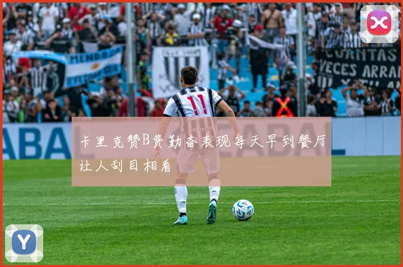 卡里克赞B费勤奋表现每天早到餐厅让人刮目相看