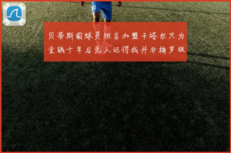 贝蒂斯前球员坦言加盟卡塔尔只为金钱十年后无人记得我并非梅罗级别