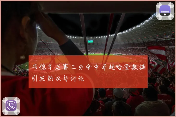 韦德季后赛三分命中率超哈登数据引发热议与讨论