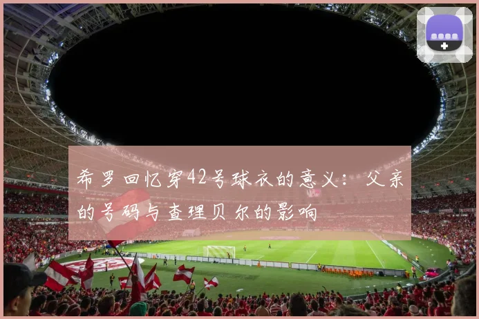希罗回忆穿42号球衣的意义：父亲的号码与查理贝尔的影响