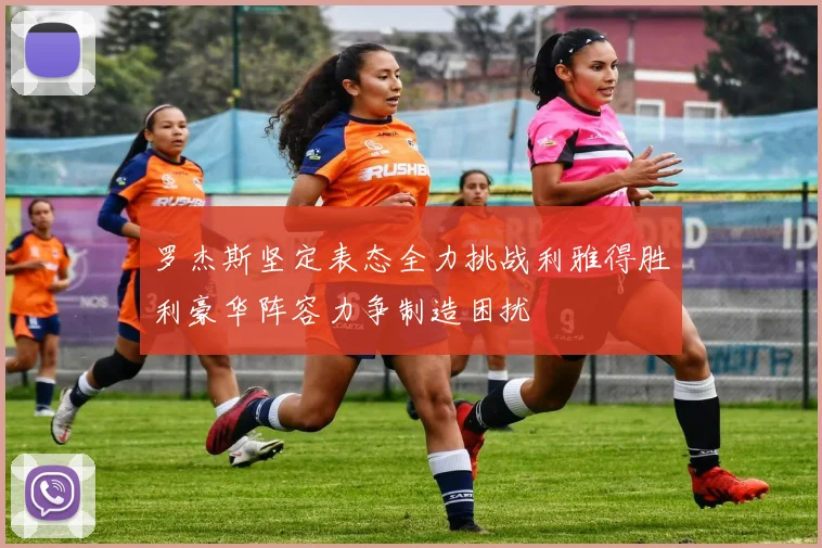 罗杰斯坚定表态全力挑战利雅得胜利豪华阵容力争制造困扰