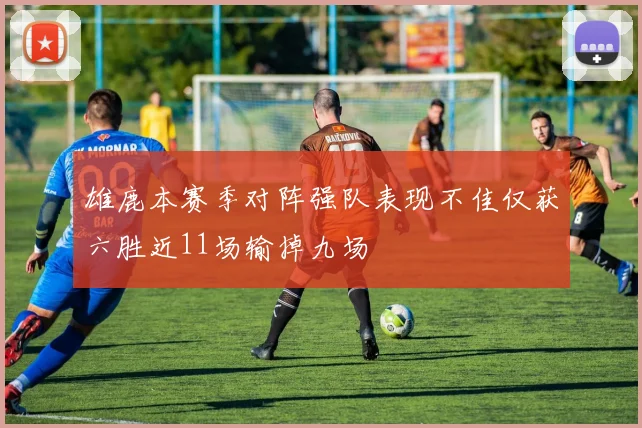 雄鹿本赛季对阵强队表现不佳仅获六胜近11场输掉九场