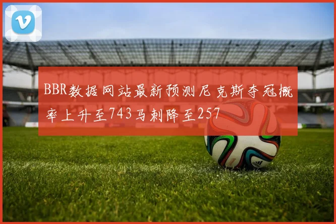 BBR数据网站最新预测尼克斯夺冠概率上升至743马刺降至257