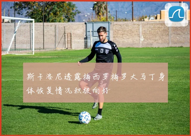 斯卡洛尼透露梅西罗梅罗大马丁身体恢复情况积极向好