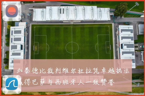 加泰德比裁判维尔杜拉凭卓越执法赢得巴萨与西班牙人一致赞誉