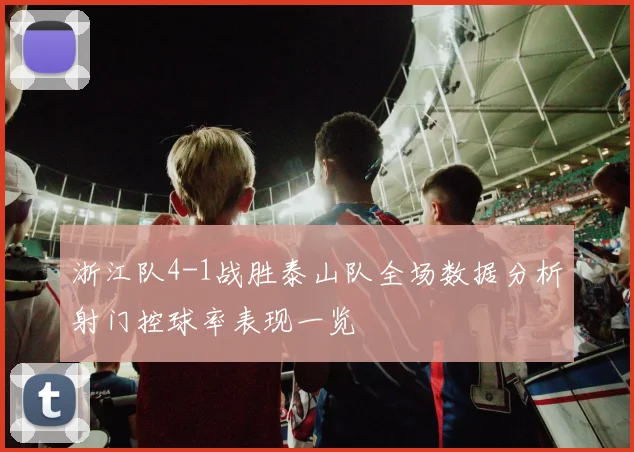浙江队4-1战胜泰山队全场数据分析射门控球率表现一览
