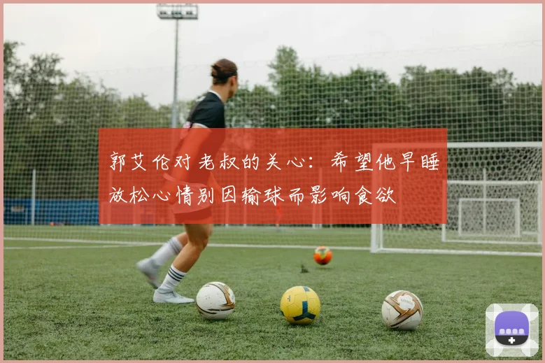 郭艾伦对老叔的关心：希望他早睡放松心情别因输球而影响食欲