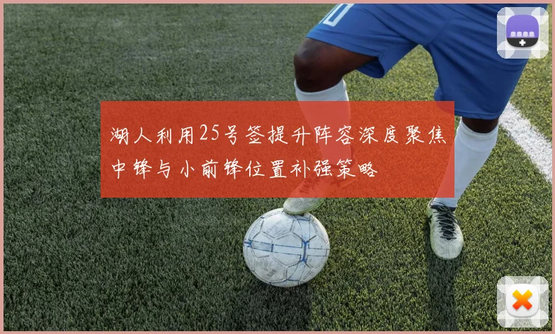 湖人利用25号签提升阵容深度聚焦中锋与小前锋位置补强策略