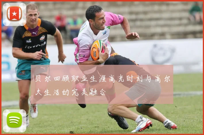 贝尔回顾职业生涯高光时刻与高尔夫生活的完美融合