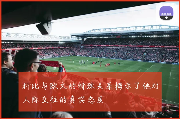 科比与欧文的特殊关系揭示了他对人际交往的真实态度