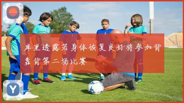 库里透露若身体恢复良好将参加背靠背第二场比赛