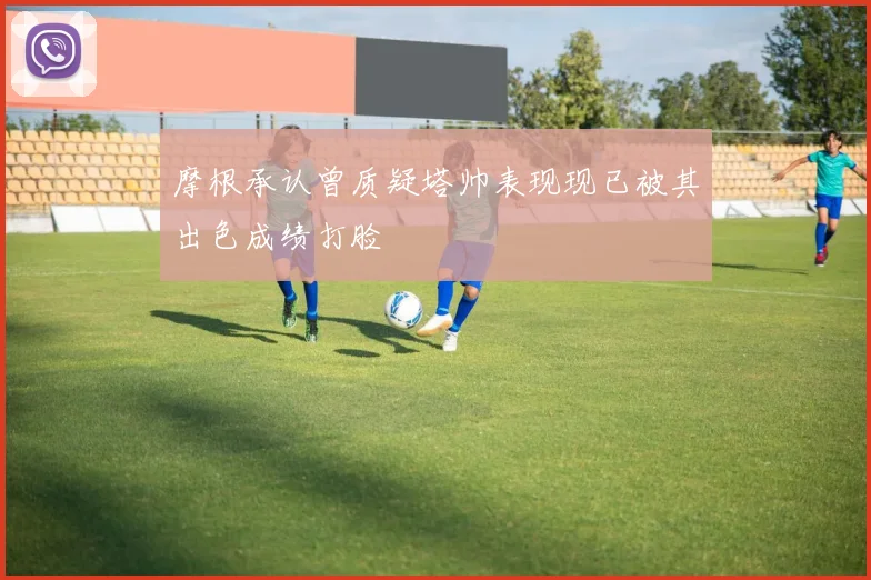 摩根承认曾质疑塔帅表现现已被其出色成绩打脸