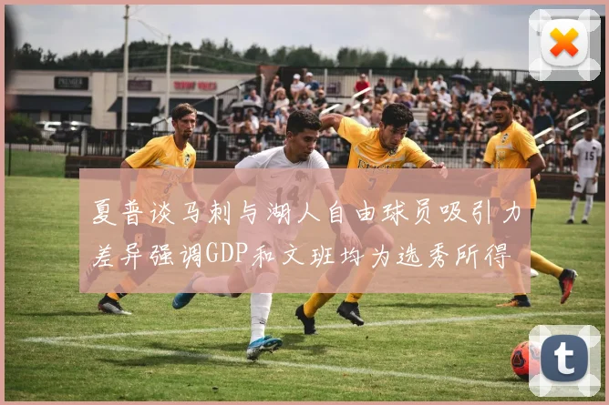 夏普谈马刺与湖人自由球员吸引力差异强调GDP和文班均为选秀所得