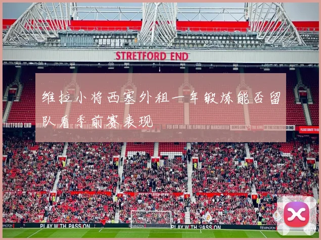 维拉小将西塞外租一年锻炼能否留队看季前赛表现