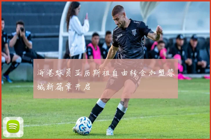 海港球员亚历斯祖自由转会加盟蓉城新篇章开启