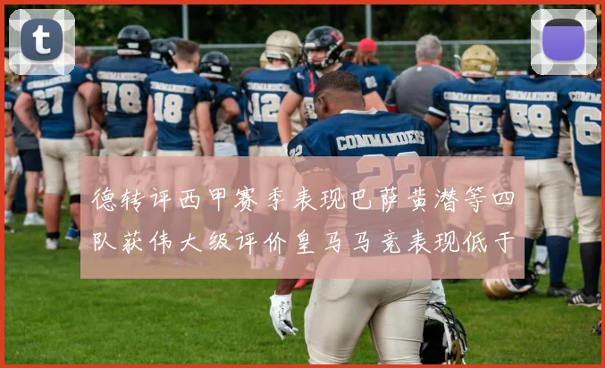 德转评西甲赛季表现巴萨黄潜等四队获伟大级评价皇马马竞表现低于预期