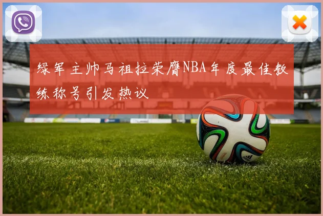 绿军主帅马祖拉荣膺NBA年度最佳教练称号引发热议