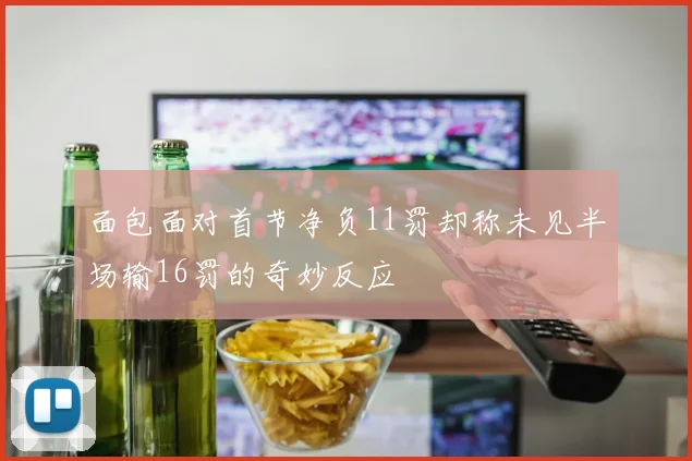 面包面对首节净负11罚却称未见半场输16罚的奇妙反应