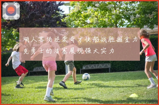 湖人客场逆袭奇才快船战胜掘金力克勇士的活塞展现强大实力