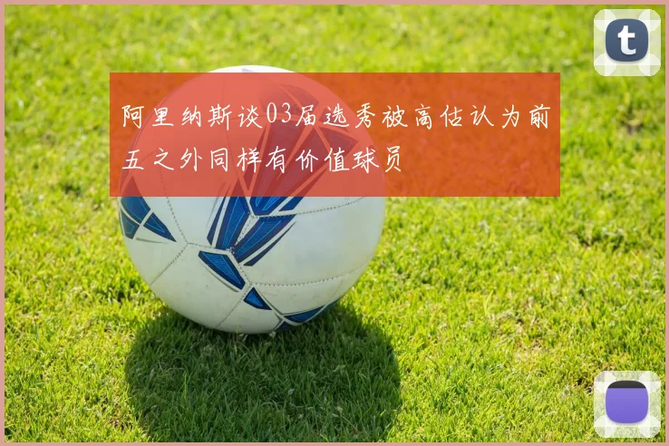 阿里纳斯谈03届选秀被高估认为前五之外同样有价值球员